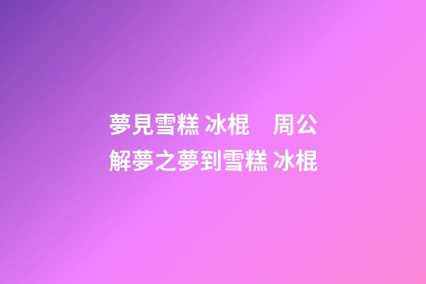 夢見雪糕 冰棍　周公解夢之夢到雪糕 冰棍